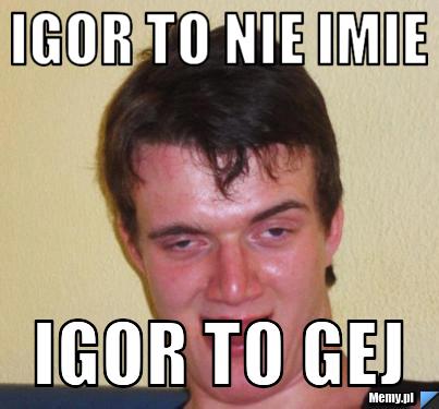 IGOR TO NIE IMIE IGOR TO GEJ