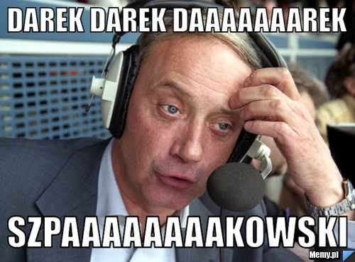 DAREK DAREK DAAAAAAAREK SZPAAAAAAAAKOWSKI