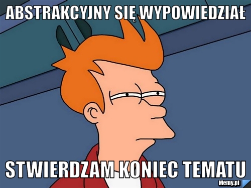 Abstrakcyjny się wypowiedział Stwierdzam koniec tematu