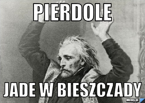 Pierdole jade w bieszczady