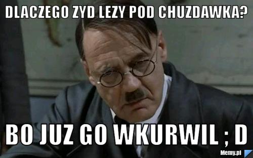 Dlaczego zyd lezy pod chuzdawka? bo juz go wkurwil ; D