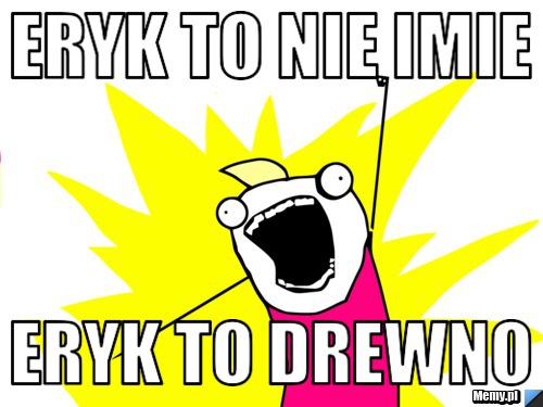 Eryk to nie imie  eryk to drewno