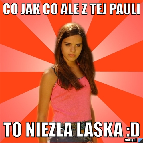 Co jak co ale z tej Pauli To niezła laska :D