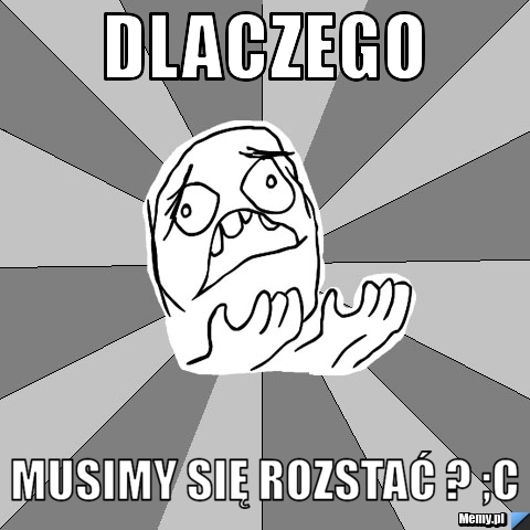 DLACZEGO  MUSIMY SIĘ ROZSTAĆ ? ;C