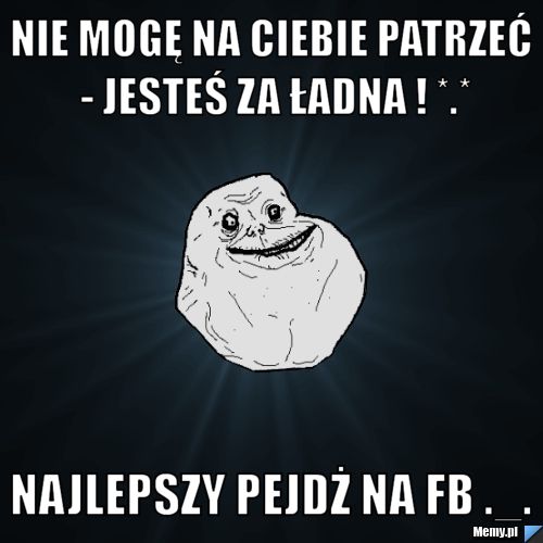 Nie mogę na Ciebie patrzeć - jesteś za ładna ! *.* Najlepszy pejdż na Fb ._.