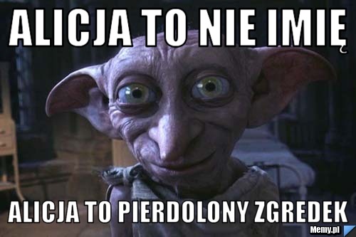 ALICJA TO NIE IMIĘ ALICJA TO PIERDOLONY ZGREDEK
