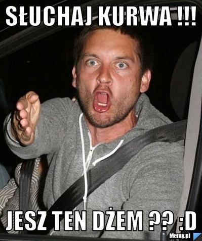 Słuchaj Kurwa !!! Jesz ten Dżem ?? :D
