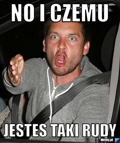 No i czemu jestes taki rudy