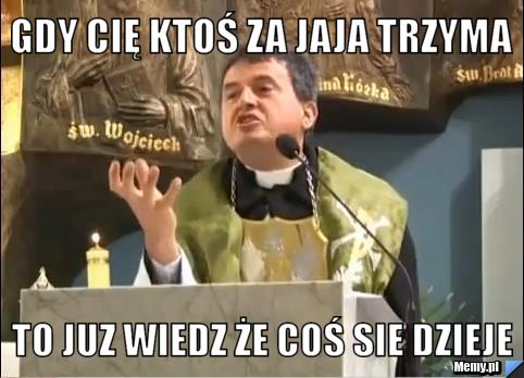 Gdy cię ktoś za jaja trzyma to juz wiedz że coś sie dzieje 
