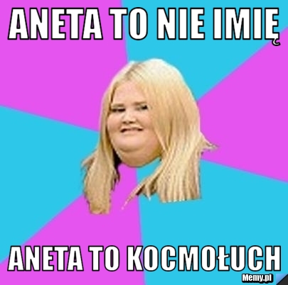 Aneta to nie imię Aneta to kocmołuch