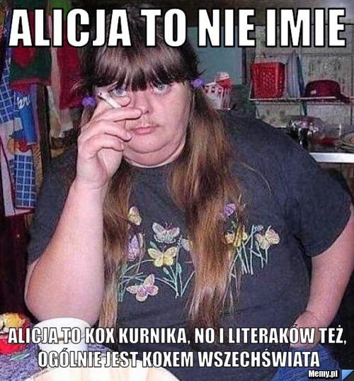 Alicja to nie imie Alicja to kox kurnika, no i literaków też, ogólnie jest koxem wszechświata