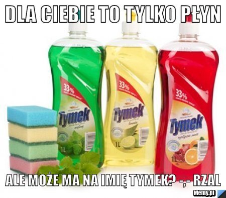 Dla Ciebie to tylko płyn ale może ma na imię TYMEK? -,- RZAL