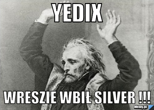 Yedix Wreszie wbił Silver !!!