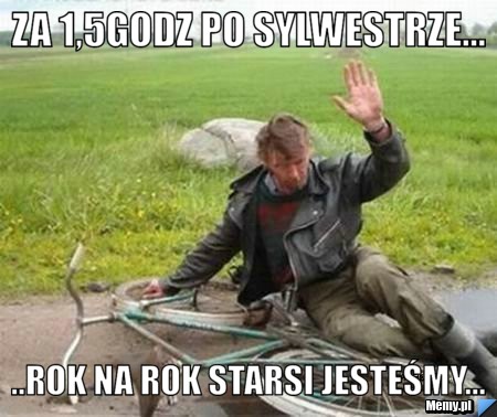 Za 1,5godz po sylwestrze... ..rok na rok starsi jesteśmy...