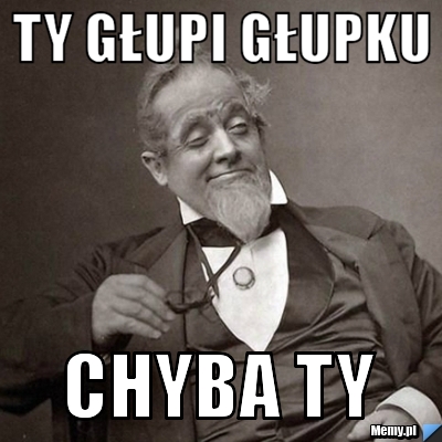 Ty głupi głupku chyba ty 