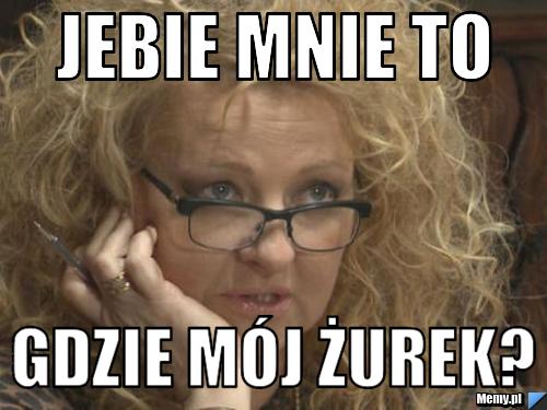 Jebie mnie to gdzie mój żurek?