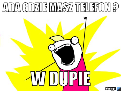Ada gdzie masz telefon ? W dupie 