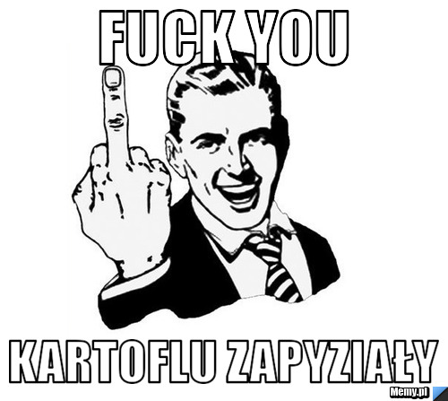 FUCK YOU KARTOFLU ZAPYZIAŁY