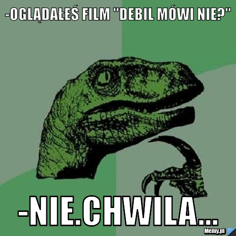 -Oglądałeś film "debil mówi nie?" -NIE.CHWILA...