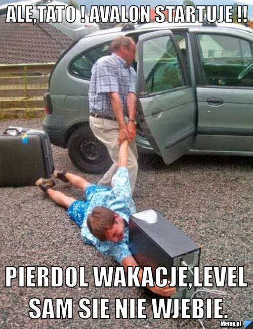 Ale,Tato ! Avalon startuje !! Pierdol wakacje,Level sam sie nie wjebie.