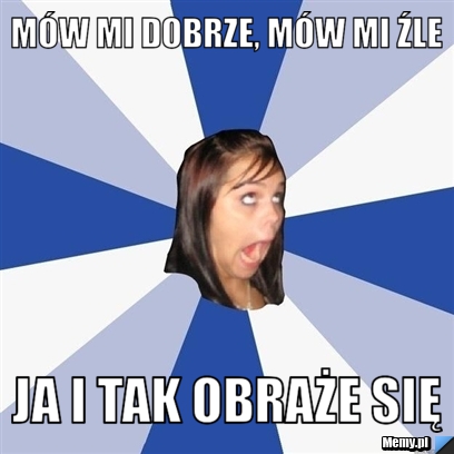 Mów mi dobrze, mów mi źle ja i tak obraże się