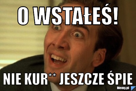 O wstałeś! nie kur** jeszcze śpie