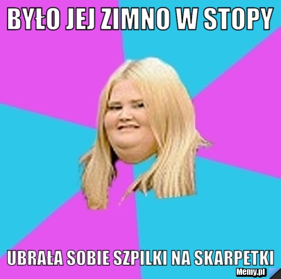 Było jej zimno w stopy  ubrała sobie szpilki na skarpetki 