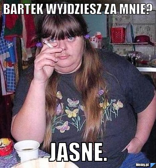 Bartek wyjdziesz za mnie?  Jasne. 