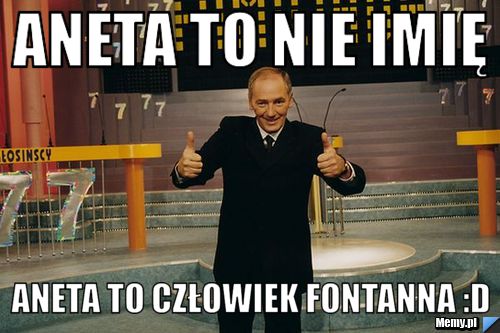 Aneta to nie imię Aneta to człowiek fontanna :D