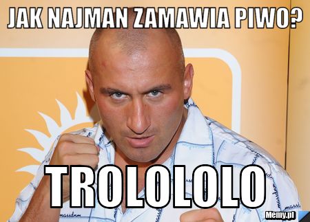 Jak Najman zamawia piwo?  Trolololo