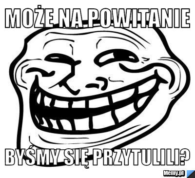 Może na powitanie byśmy się przytulili?