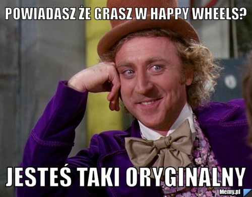 Powiadasz że grasz w happy wheels? jesteś taki oryginalny