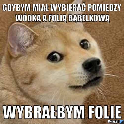 Gdybym miał wybierać pomiędzy wódką a folią bąbelkową wybrałbym folie