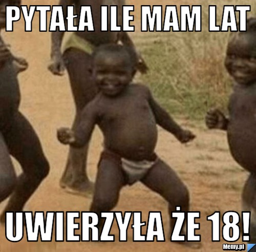 Pytała ile mam lat Uwierzyła że 18!