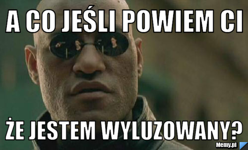 A co jeśli powiem ci że jestem wyluzowany?