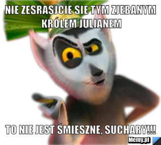 Nie zesrasjcie sie tym zjebanym królem julianem to nie jest śmieszne, suchary!!!