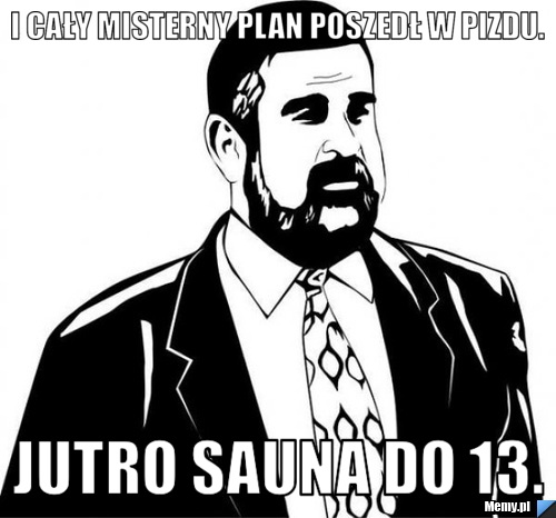 I cały misterny plan poszedł w pizdu. Jutro sauna do 13.