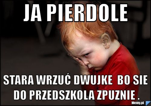 Ja pierdole stara wrzuć dwujke  bo sie do przedszkola zpuznie .