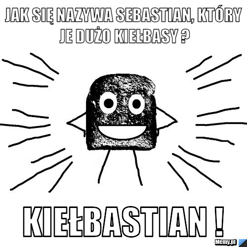 Jak się nazywa sebastian, kt&oacute;ry je dużo kiełbasy ? Kiełbastian !