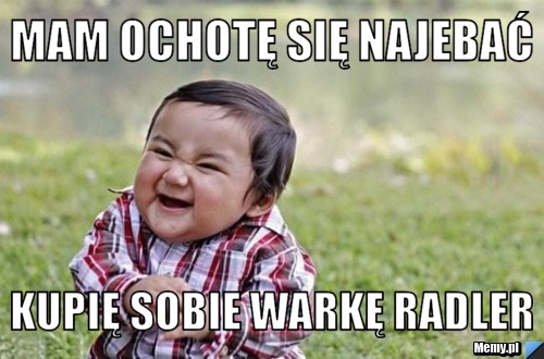 Mam ochotę się najebać kupię sobie warkę radler