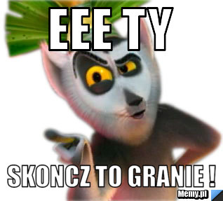 Eee ty  skoncz to granie !