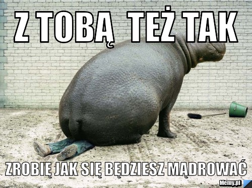Z tobą  też tak  zrobię jak się będziesz mądrować 