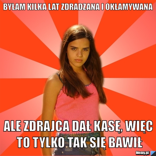 Byłam kilka lat zdradzana i okłamywana ale zdrajca dał kasę, więc to tylko tak się bawił