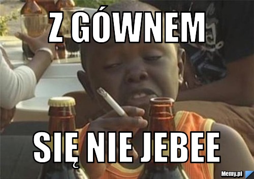 Z gównem się nie jebee