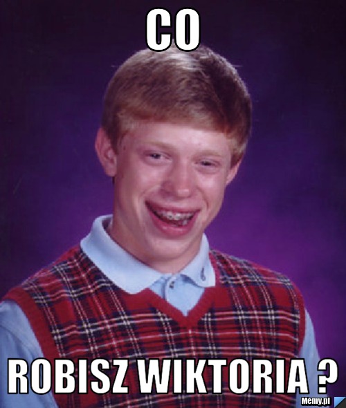 Co Robisz Wiktoria ?