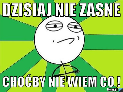 Dzisiaj nie zasne choćby nie wiem co !