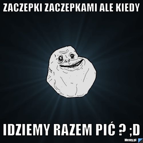 Zaczepki zaczepkami ale kiedy Idziemy razem pić ? ;D