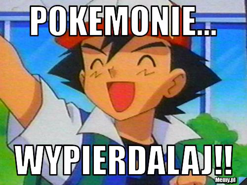 POKEMONIE... WYPIERDALAJ!!