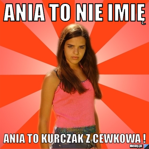 Ania to nie imię  Ania to kurczak z cewkowa !