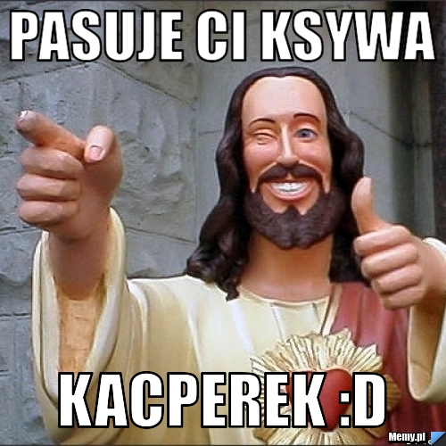 Pasuje ci ksywa  KACPEREK :D